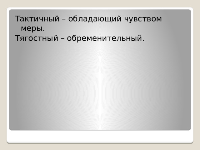 Тактичный – обладающий чувством меры. Тягостный – обременительный. 