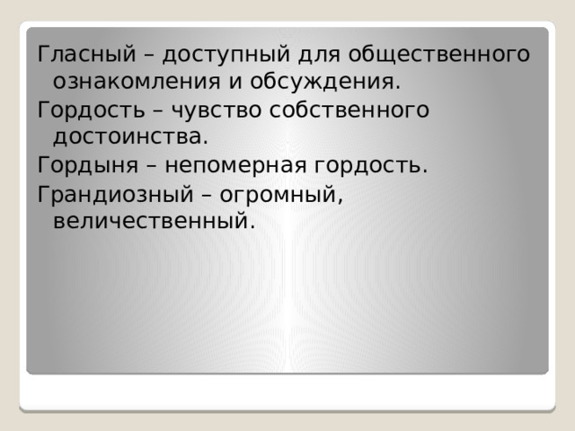 Гласный – доступный для общественного ознакомления и обсуждения. Гордость – чувство собственного достоинства. Гордыня – непомерная гордость. Грандиозный – огромный, величественный. 