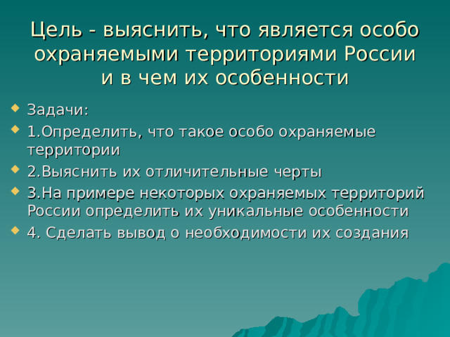 Цель - выяснить, что является особо охраняемыми территориями России и в чем их особенности Задачи: 1.Определить, что такое особо охраняемые территории 2.Выяснить их отличительные черты 3.На примере некоторых охраняемых территорий России определить их уникальные особенности 4. Сделать вывод о необходимости их создания 