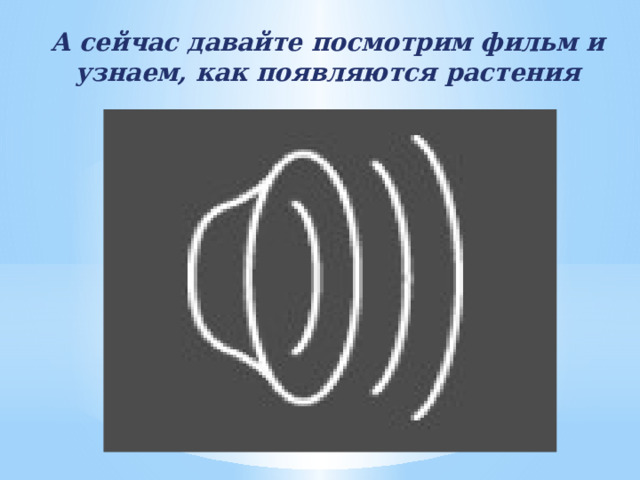 А сейчас давайте посмотрим фильм и узнаем, как появляются растения 