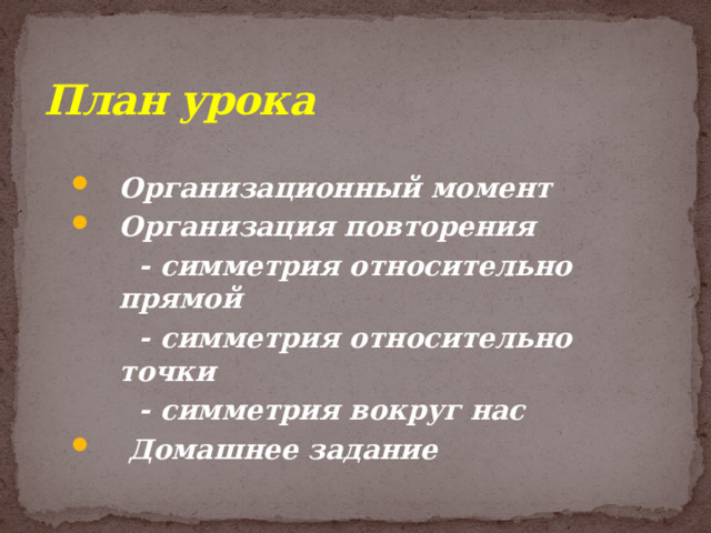 План урока Организационный момент Организация повторения  - симметрия относительно прямой  - симметрия относительно точки  - симметрия вокруг нас  Домашнее задание  