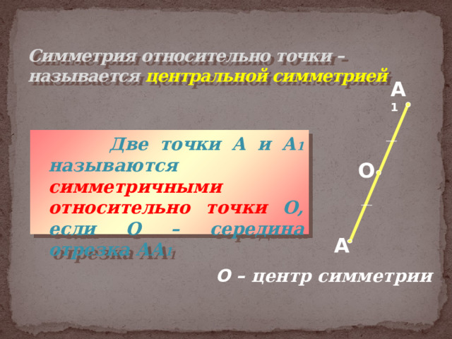 Симметрия относительно точки –  называется центральной симметрией А 1    Две точки А и А 1 называются симметричными относительно точки О, если О – середина отрезка АА 1 О А О – центр симметрии  