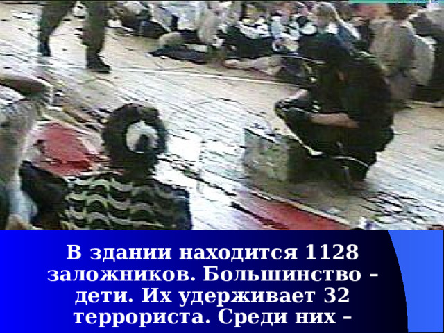  В здании находится 1128 заложников. Большинство – дети. Их удерживает 32 террориста. Среди них – женщины-шахидки.  