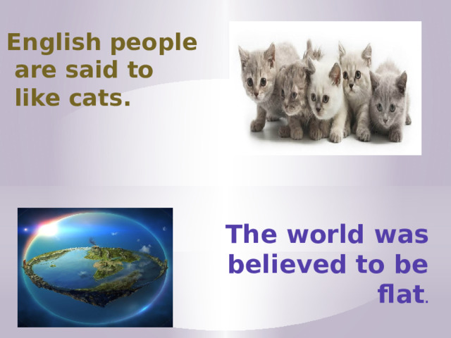 English people are said to like cats. The world was believed to be flat . 
