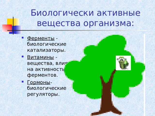 Биологически активные вещества организма: Ферменты - биологические катализаторы. Витамины - вещества, влияющие на активность ферментов. Гормоны - биологические регуляторы. 