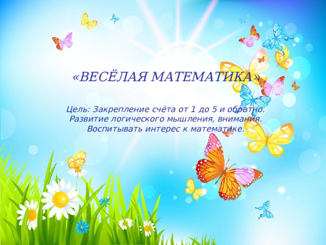 «ВЕСЁЛАЯ МАТЕМАТИКА» Цель: Закрепление счёта от 1 до 5 и обратно. Развитие логического мышления, внимания. Воспитывать интерес к математике. 