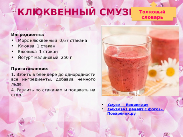Клюквенный смузи Толковый словарь Ингредиенты: Морс клюквенный 0,67 стакана Клюква 1 стакан Ежевика 1 стакан Йогурт малиновый 250 г Приготовление: 1. Взбить в блендере до однородности все ингредиенты, добавив немного льда. 4. Разлить по стаканам и подавать на стол. Смузи — Википедия Смузи  (41 рецепт с фото) - Поварёнок.ру 