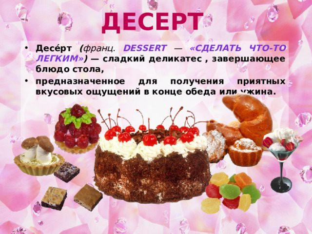 Десерт Десе́рт ( франц. Dessert — «сделать что-то легким» ) — сладкий деликатес , завершающее блюдо стола, предназначенное для получения приятных вкусовых ощущений в конце обеда или ужина. 