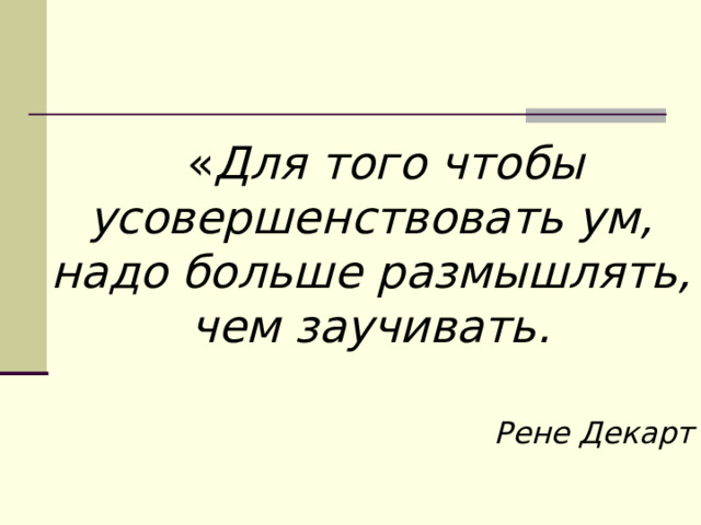  « Для того чтобы усовершенствовать ум, надо больше размышлять, чем заучивать.   Рене Декарт 