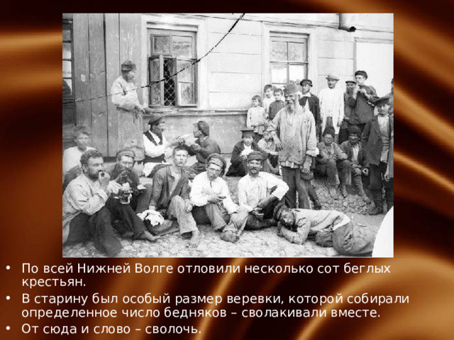По всей Нижней Волге отловили несколько сот беглых крестьян. В старину был особый размер веревки, которой собирали определенное число бедняков – сволакивали вместе. От сюда и слово – сволочь. 