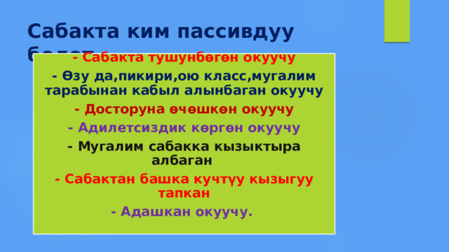 Сабакта ким пассивдуу болот - Сабакта тушунбөгөн окуучу - Өзу да,пикири,ою класс,мугалим тарабынан кабыл алынбаган окуучу - Досторуна өчөшкөн окуучу - Адилетсиздик көргөн окуучу - Мугалим сабакка кызыктыра албаган - Сабактан башка кучтүу кызыгуу тапкан - Адашкан окуучу. 