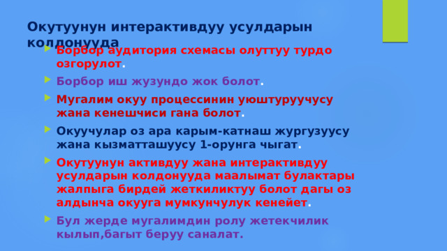 Окутуунун интерактивдуу усулдарын колдонууда Борбор аудитория схемасы олуттуу турдо озгорулот . Борбор  иш жузундо жок болот . Мугалим окуу процессинин уюштуруучусу жана кенешчиси гана болот . Окуучулар оз ара карым-катнаш жургузуусу жана кызматташуусу 1-орунга чыгат . Окутуунун активдуу жана интерактивдуу усулдарын колдонууда маалымат булактары жалпыга бирдей жеткиликтуу болот дагы оз алдынча окууга мумкунчулук  кенейет . Бул жерде мугалимдин ролу жетекчилик кылып,багыт беруу саналат. 