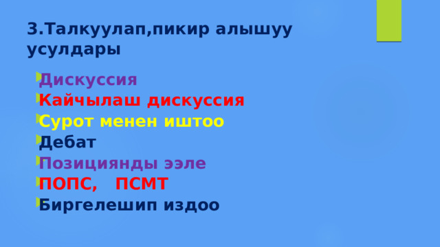 3.Талкуулап,пикир алышуу усулдары Дискуссия Кайчылаш дискуссия Сурот менен иштоо Дебат  Позициянды ээле ПОПС, ПСМТ Биргелешип издоо 