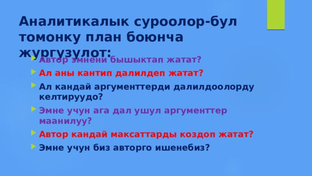 Аналитикалык суроолор-бул томонку план боюнча жургузулот: Автор эмнени бышыктап жатат? Ал аны кантип далилдеп жатат? Ал кандай аргументтерди далилдоолорду келтируудо? Эмне учун ага дал ушул аргументтер маанилуу? Автор кандай максаттарды коздоп жатат? Эмне учун биз авторго ишенебиз? 