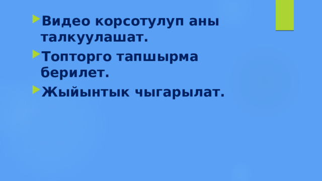 Видео корсотулуп аны талкуулашат. Топторго тапшырма берилет. Жыйынтык чыгарылат. 