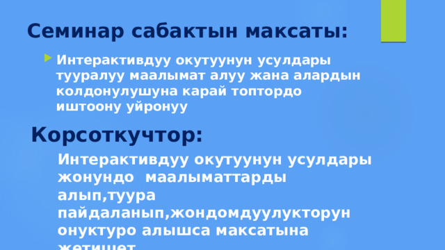 Семинар сабактын максаты:   Интерактивдуу окутуунун усулдары тууралуу маалымат алуу жана алардын колдонулушуна карай топтордо иштоону уйронуу Корсоткучтор: Интерактивдуу окутуунун усулдары жонундо маалыматтарды алып,туура пайдаланып,жондомдуулукторун онуктуро алышса максатына жетишет. 
