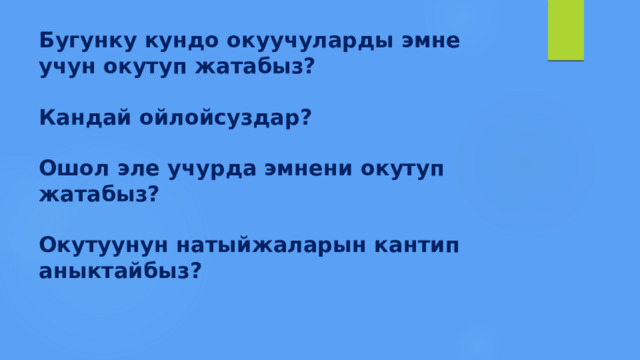 Бугунку кундо окуучуларды эмне учун окутуп жатабыз?   Кандай ойлойсуздар?   Ошол эле учурда эмнени окутуп жатабыз?   Окутуунун натыйжаларын кантип аныктайбыз? 