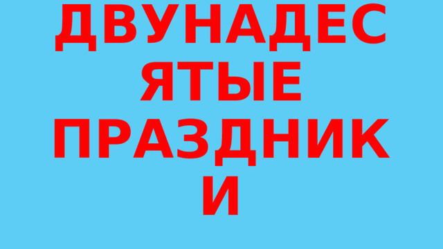 ДВУНАДЕСЯТЫЕ ПРАЗДНИКИ 