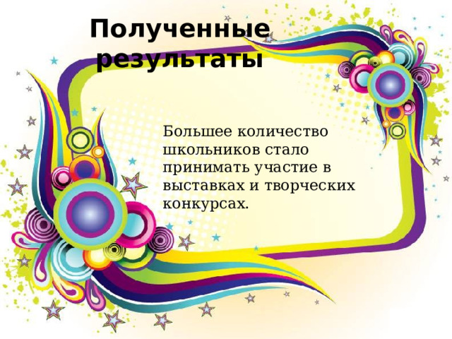 Полученные результаты Большее количество школьников стало принимать участие в выставках и творческих конкурсах. 