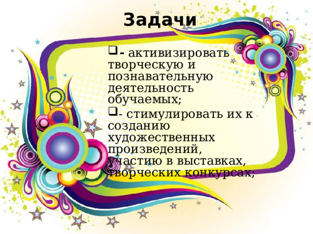 Задачи - активизировать творческую и познавательную деятельность обучаемых; - стимулировать их к созданию художественных произведений, участию в выставках, творческих конкурсах;  