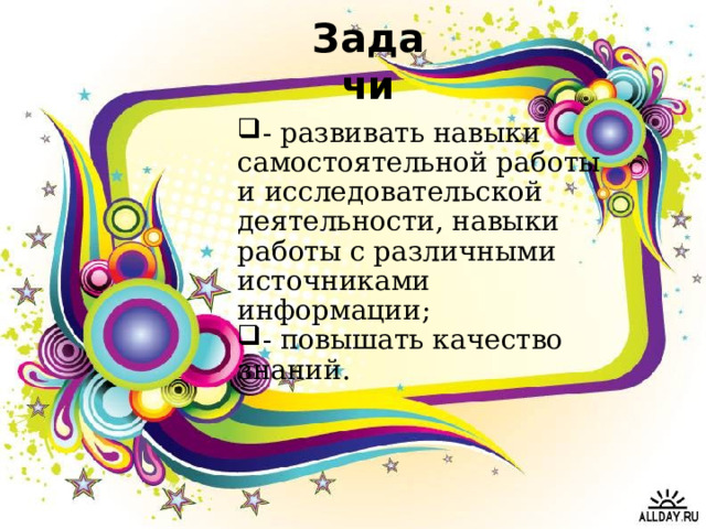 Задачи - развивать навыки самостоятельной работы и исследовательской деятельности, навыки работы с различными источниками информации; - повышать качество знаний.  