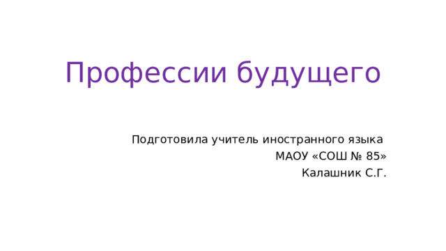 Профессии будущего Подготовила учитель иностранного языка МАОУ «СОШ № 85» Калашник С.Г. 