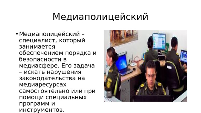 Медиаполицейский Медиаполицейский – специалист, который занимается обеспечением порядка и безопасности в медиасфере. Его задача – искать нарушения законодательства на медиаресурсах самостоятельно или при помощи специальных программ и инструментов.  