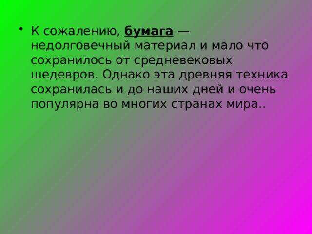 К сожалению,  бумага   — недолговечный материал и мало что сохранилось от средневековых шедевров. Однако эта древняя техника сохранилась и до наших дней и очень популярна во многих странах мира..  