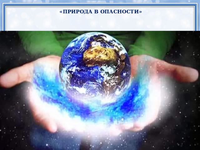 «ПРИРОДА В ОПАСНОСТИ» 