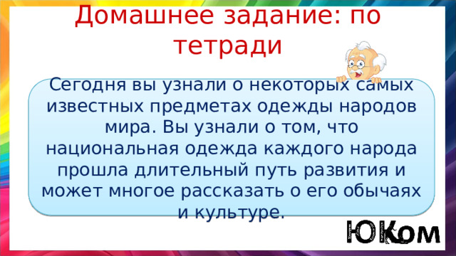 Домашнее задание: по тетради Сегодня вы узнали о некоторых самых известных предметах одежды народов мира. Вы узнали о том, что национальная одежда каждого народа прошла длительный путь развития и может многое рассказать о его обычаях и культуре. 