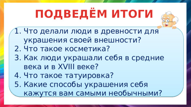 ПОДВЕДЁМ ИТОГИ Что делали люди в древности для украшения своей внешности? Что такое косметика? Как люди украшали себя в средние века и в XVIII веке? Что такое татуировка? Какие способы украшения себя кажутся вам самыми необычными? 