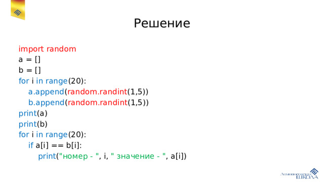 Решение import random a = [] b = [] for i in range (20):  a.append ( random.randint (1,5))  b.append ( random.randint (1,5)) print (a) print (b) for i in range (20):  if a[i] == b[i]:  print ( 