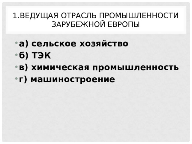 1.Ведущая отрасль промышленности Зарубежной Европы а) сельское хозяйство б) ТЭК в) химическая промышленность г) машиностроение 