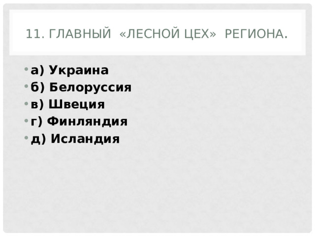 11. Главный «лесной Цех» региона . а) Украина б) Белоруссия в) Швеция г) Финляндия д) Исландия 