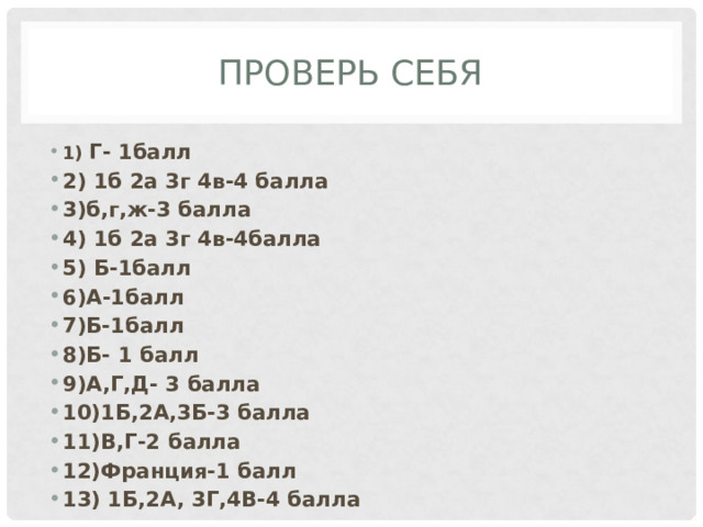 Проверь себя 1) Г- 1балл 2) 1б 2а 3г 4в-4 балла 3)б,г,ж-3 балла 4) 1б 2а 3г 4в-4балла 5) Б-1балл 6)А-1балл 7)Б-1балл 8)Б- 1 балл 9)А,Г,Д- 3 балла 10)1Б,2А,3Б-3 балла 11)В,Г-2 балла 12)Франция-1 балл 13) 1Б,2А, 3Г,4В-4 балла 