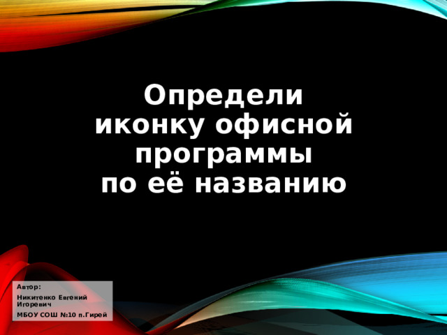 Определи иконку офисной программы  по её названию Автор: Никитенко Евгений Игоревич МБОУ СОШ №10 п.Гирей 