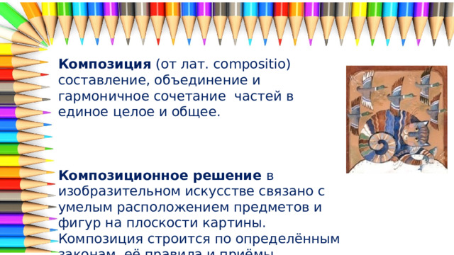 Композиция  (от лат. compositio)  составление, объединение и гармоничное сочетание частей в единое целое и общее. Композиционное решение в изобразительном искусстве связано с умелым расположением предметов и фигур на плоскости картины. Композиция строится по определённым законам, её правила и приёмы взаимосвязаны между собой. 