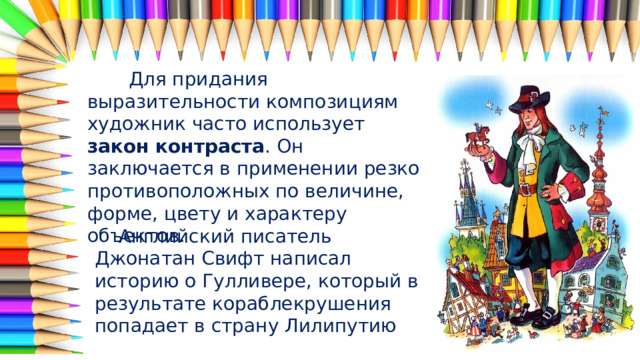  Для придания выразительности композициям художник часто использует закон контраста . Он заключается в применении резко противоположных по величине, форме, цвету и характеру объектов.  Английский писатель Джонатан Свифт написал историю о Гулливере, который в результате кораблекрушения попадает в страну Лилипутию 