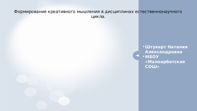 Формирование креативного мышления в дисциплинах естественнонаучного цикла. Штукерт Наталия Александровна МБОУ «Малоарбатская СОШ» 