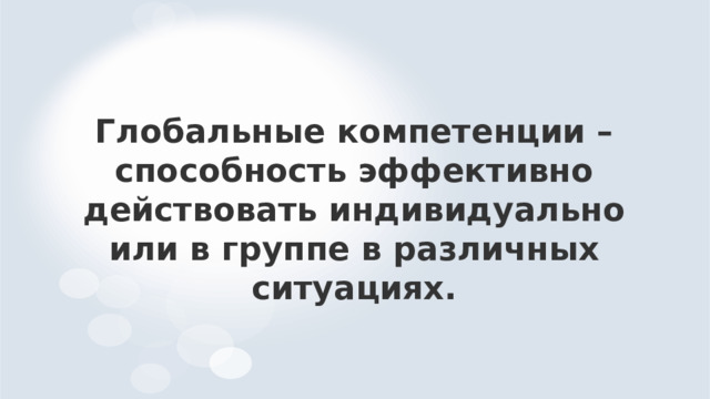 Глобальные компетенции – способность эффективно действовать индивидуально или в группе в различных ситуациях. 