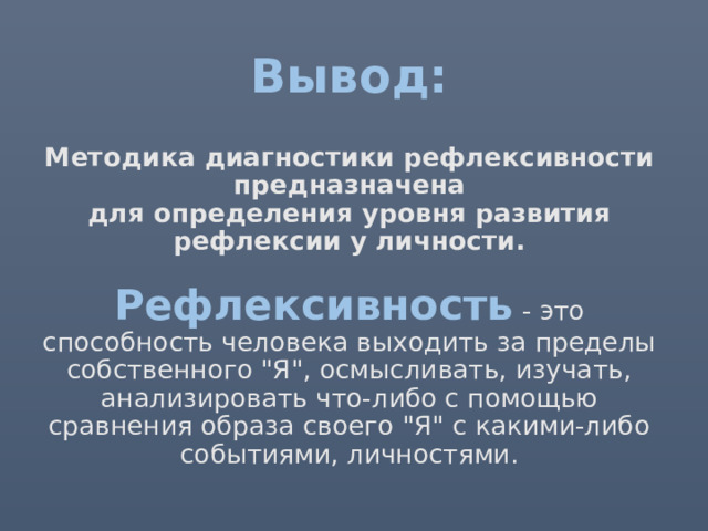 Вывод:   Методика диагностики рефлексивности  предназначена для определения уровня развития рефлексии у личности.   Рефлексивность  - это способность человека выходить за пределы собственного 