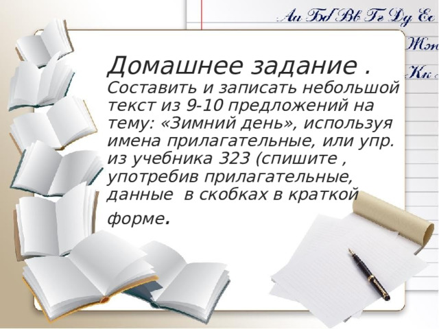 Домашнее задание .  Составить и записать небольшой текст из 9-10 предложений на тему: «Зимний день», используя имена прилагательные, или упр. из учебника 323 (спишите ,  употребив прилагательные, данные в скобках в краткой форме .     
