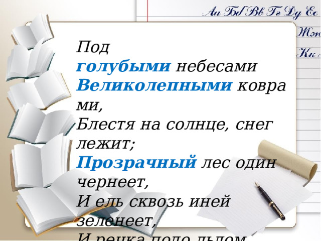 Под голубыми  небесами Великолепными  коврами, Блестя на солнце, снег лежит; Прозрачный лес один чернеет, И ель сквозь иней зеленеет, И речка подо льдом блестит.   А.С.Пушкин «Зимнее утро» 