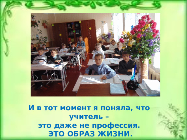И в тот момент я поняла, что учитель –  это даже не профессия.  ЭТО ОБРАЗ ЖИЗНИ. 