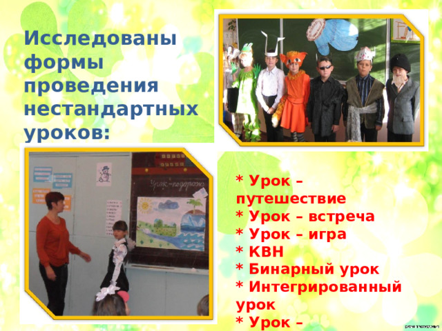 Исследованы формы проведения нестандартных уроков: * Урок – путешествие * Урок – встреча * Урок – игра * КВН * Бинарный урок * Интегрированный урок * Урок – инсценировка 