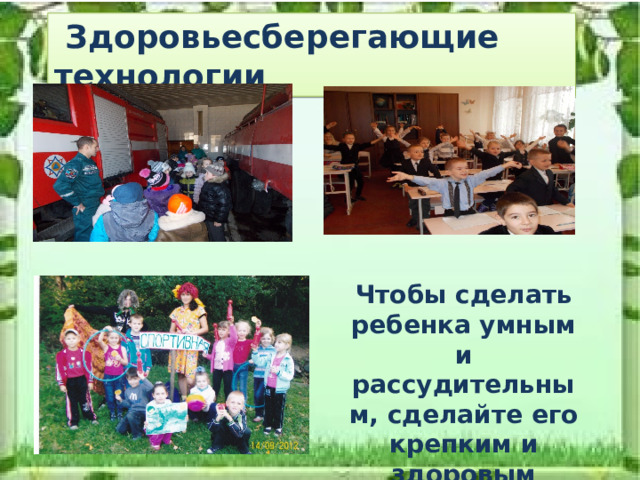  Здоровьесберегающие технологии Чтобы сделать ребенка умным и рассудительным, сделайте его крепким и здоровым 