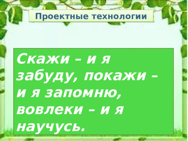 Проектные технологии Скажи – и я забуду, покажи – и я запомню, вовлеки – и я научусь. 