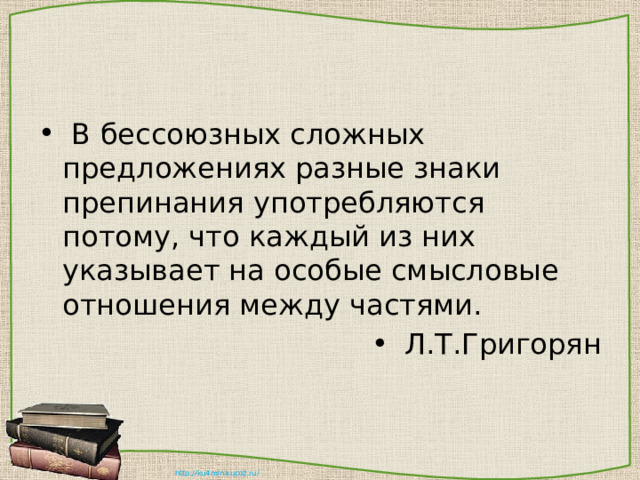  В бессоюзных сложных предложениях разные знаки препинания употребляются потому, что каждый из них указывает на особые смысловые отношения между частями.  Л.Т.Григорян 