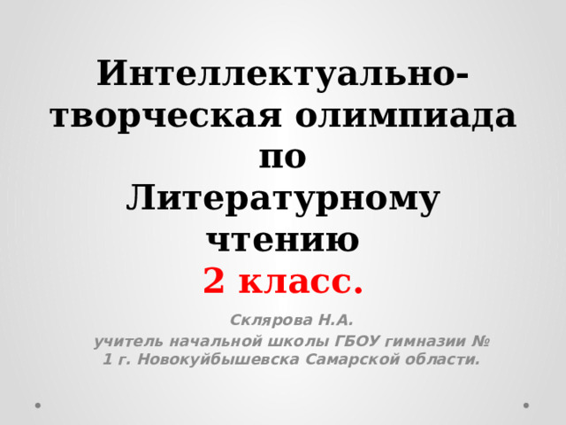Интеллектуально- творческая олимпиада  по  Литературному чтению  2 класс. Склярова Н.А. учитель начальной школы ГБОУ гимназии № 1 г. Новокуйбышевска Самарской области. 
