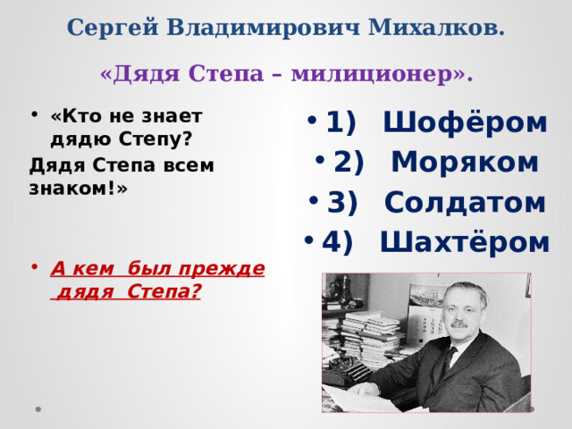 Сергей Владимирович Михалков.  «Дядя Степа – милиционер».   1)  Шофёром 2)  Моряком 3)  Солдатом 4)  Шахтёром «Кто не знает дядю Степу? Дядя Степа всем знаком!»   А кем был прежде дядя Степа? 